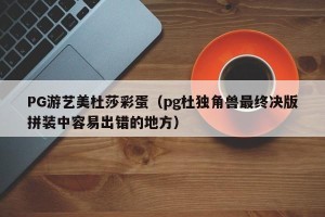 PG游艺美杜莎彩蛋（pg杜独角兽最终决版拼装中容易出错的地方）