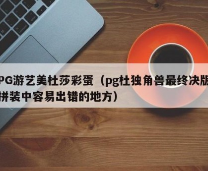 PG游艺美杜莎彩蛋（pg杜独角兽最终决版拼装中容易出错的地方）