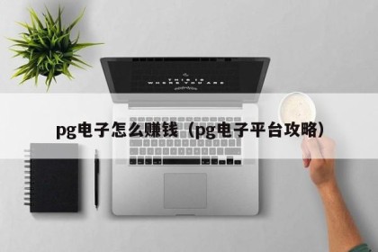 pg电子怎么赚钱（pg电子平台攻略）