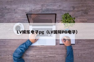 LV娱乐电子pg（LV国际PG电子）