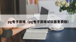 pg电子游戏（pg电子游戏试玩器免费版）
