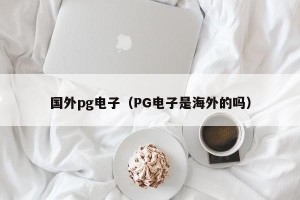 国外pg电子（PG电子是海外的吗）