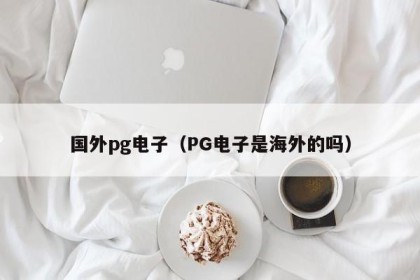 国外pg电子（PG电子是海外的吗）