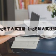 pg电子大奖直播（pg足球大奖视频）