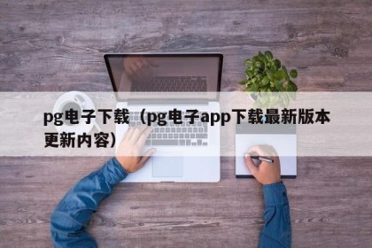 pg电子下载（pg电子app下载最新版本更新内容）