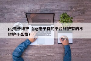 pg电子维护（pg电子有的平台维护有的不维护什么情）