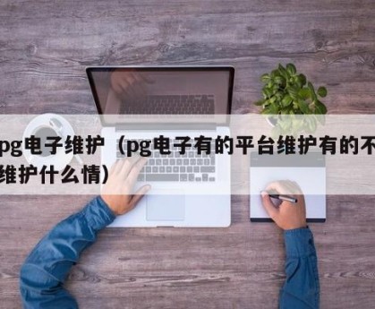 pg电子维护（pg电子有的平台维护有的不维护什么情）