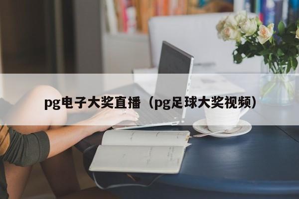 pg电子大奖直播(pg足球大奖视频)