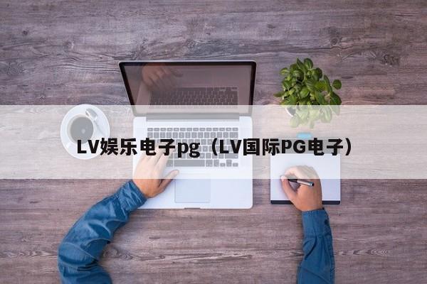 LV娱乐电子pg(LV国际PG电子)